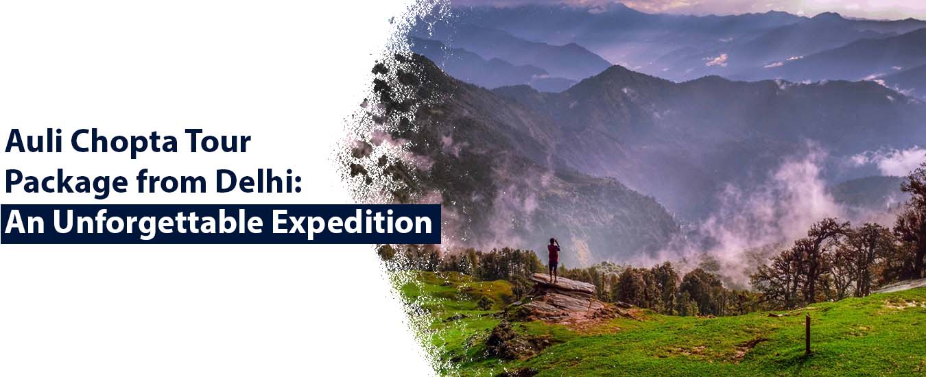 Auli Chopta Tour Package from Delhi: An Unforgettable Expedition