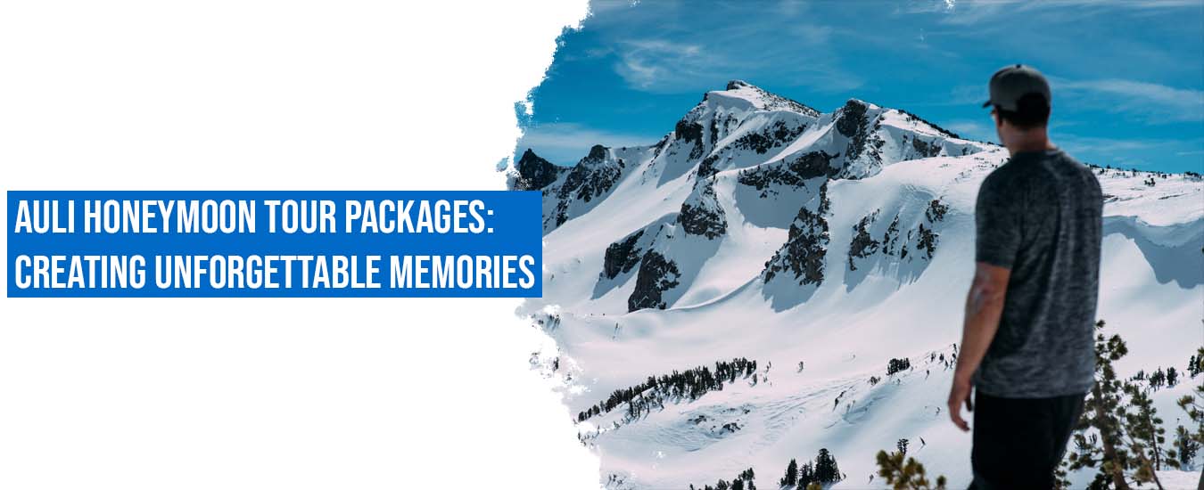 Auli Honeymoon Tour Packages: Creating Unforgettable Memories