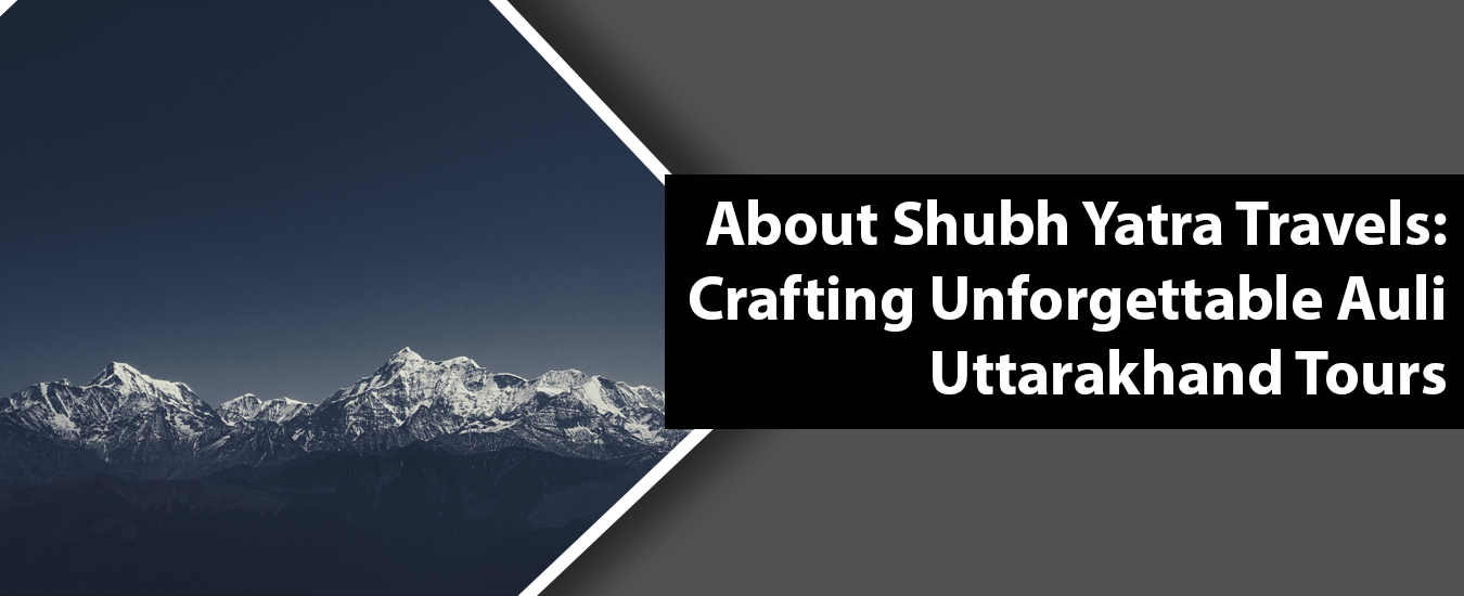 About Shubh Yatra Travels: Crafting Unforgettable Auli Uttarakhand Tours