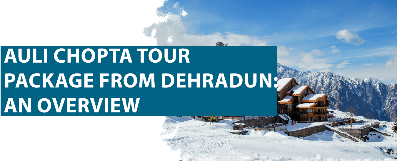 Auli Chopta Tour Package from Dehradun: An Overview