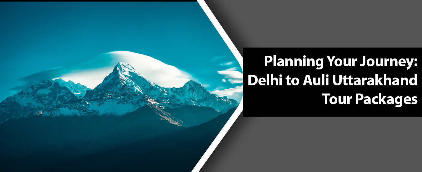 Planning Your Journey: Delhi to Auli Uttarakhand Tour Packages